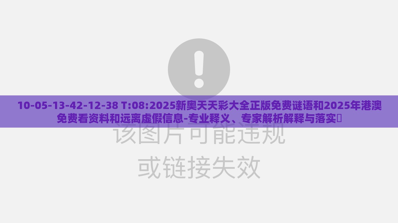 10-05-13-42-12-38 T:08:2025新奥天天彩大全正版免费谜语和2025年港澳免费看资料和远离虚假信息-专业释义、专家解析解释与落实​