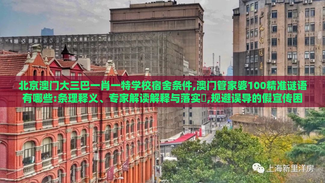 北京澳门大三巴一肖一特学校宿舍条件,澳门管家婆100精准谜语有哪些:条理释义、专家解读解释与落实​,规避误导的假宣传困